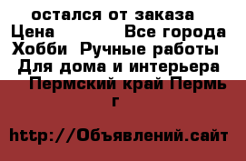 остался от заказа › Цена ­ 3 500 - Все города Хобби. Ручные работы » Для дома и интерьера   . Пермский край,Пермь г.